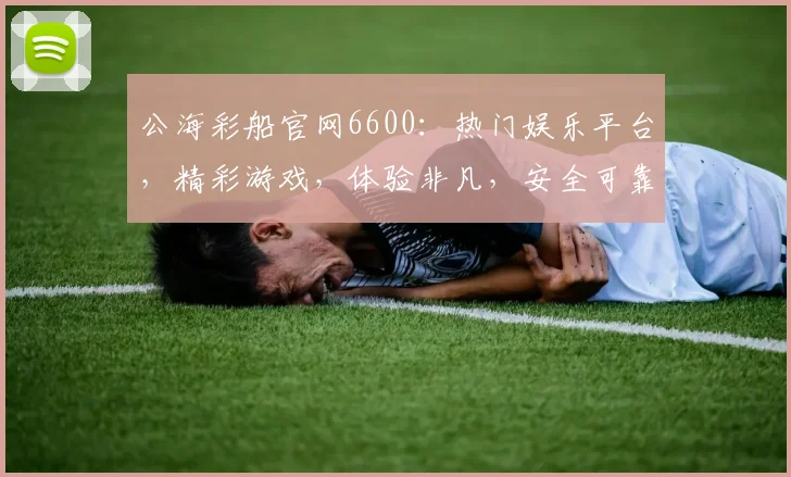 公海彩船官网6600：热门娱乐平台，精彩游戏，体验非凡，安全可靠，三重惊喜等你来