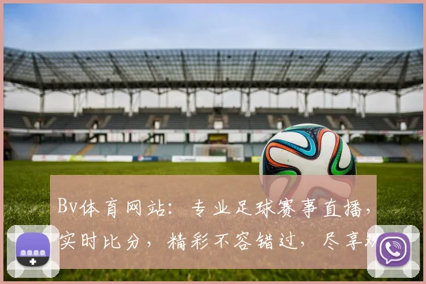 Bv体育网站：专业足球赛事直播，实时比分，精彩不容错过，尽享观赛乐趣