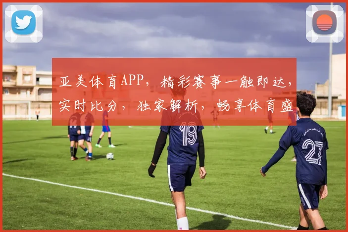 亚美体育APP，精彩赛事一触即达，实时比分，独家解析，畅享体育盛宴，尽在掌握