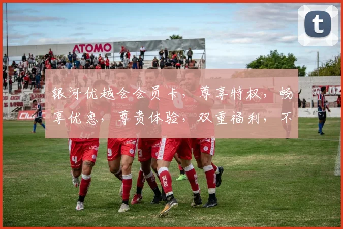 银河优越会会员卡，尊享特权，畅享优惠，尊贵体验，双重福利，不容错过