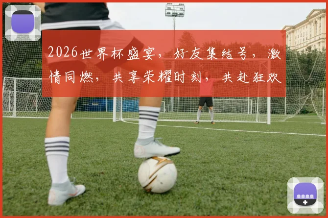 2026世界杯盛宴，好友集结号，激情同燃，共享荣耀时刻，共赴狂欢之旅，一触即发