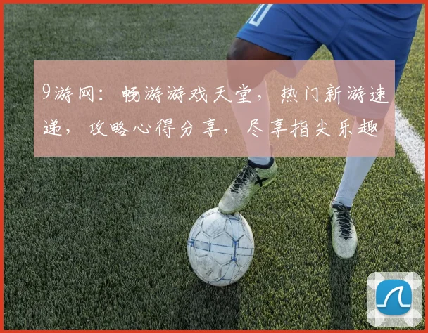 9游网：畅游游戏天堂，热门新游速递，攻略心得分享，尽享指尖乐趣，玩转虚拟世界