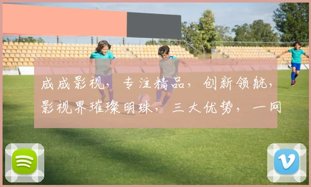 成成影视，专注精品，创新领航，影视界璀璨明珠，三大优势，一网打尽