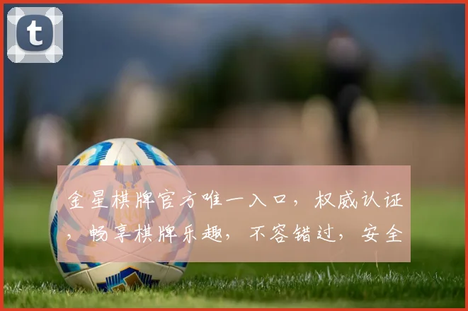 金星棋牌官方唯一入口，权威认证，畅享棋牌乐趣，不容错过，安全可靠