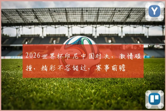 2026世界杯印尼中国对决，激情碰撞，精彩不容错过，赛事前瞻