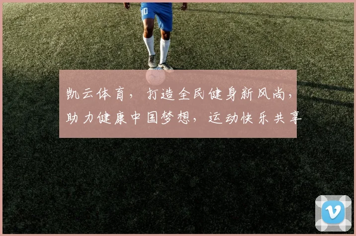 凯云体育，打造全民健身新风尚，助力健康中国梦想，运动快乐共享。