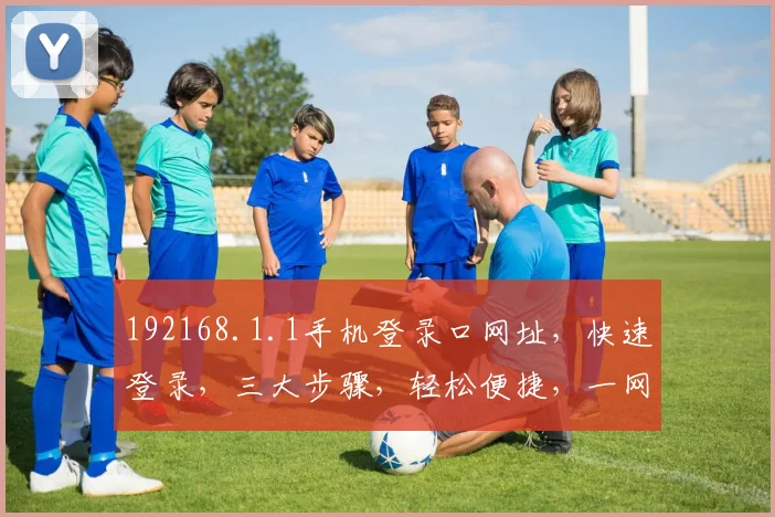 192168.1.1手机登录口网址，快速登录，三大步骤，轻松便捷，一网打尽