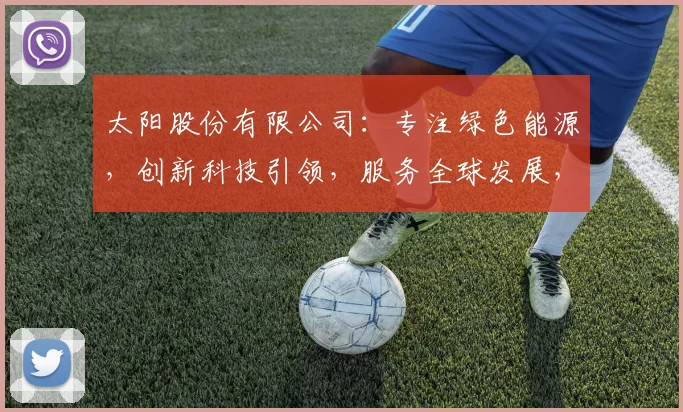 太阳股份有限公司：专注绿色能源，创新科技引领，服务全球发展，三大亮点助力企业腾飞