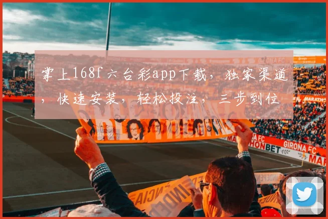 掌上168f六台彩app下载，独家渠道，快速安装，轻松投注，三步到位，体验非凡
