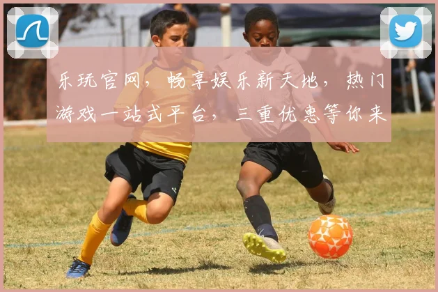 乐玩官网，畅享娱乐新天地，热门游戏一站式平台，三重优惠等你来，畅游不停歇